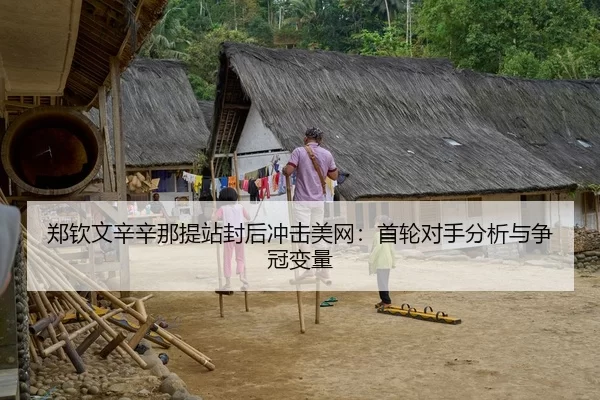 郑钦文辛辛那提站封后冲击美网：首轮对手分析与争冠变量